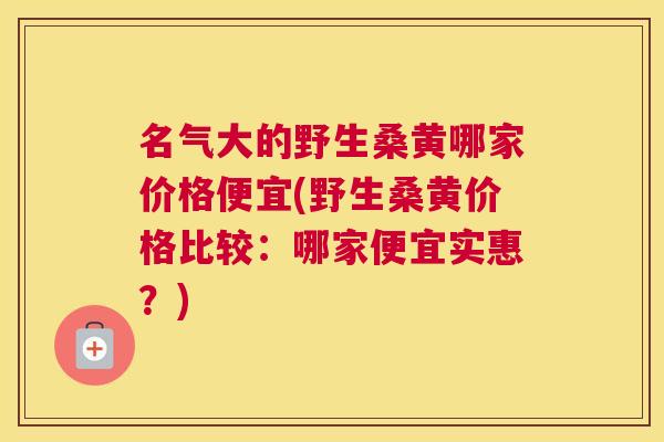 名气大的野生桑黄哪家价格便宜(野生桑黄价格比较:哪家便宜实惠?) 名气大的野生桑黄哪家价格便宜(野生桑黄价格比较:哪家便宜实惠?)