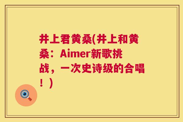 井上君黄桑(井上和黄桑:Aimer新歌挑战,一次史诗级的合唱!) 井上君黄桑(井上和黄桑:Aimer新歌挑战,一次史诗级的合唱!)