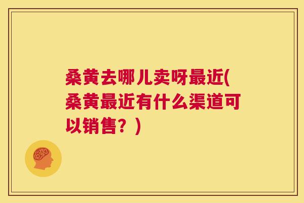 桑黄去哪儿卖呀近(桑黄近有什么渠道可以销售?) 桑黄去哪儿卖呀近(桑黄近有什么渠道可以销售?)