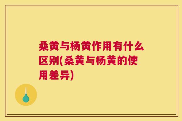 桑黄与杨黄作用有什么区别(桑黄与杨黄的使用差异)