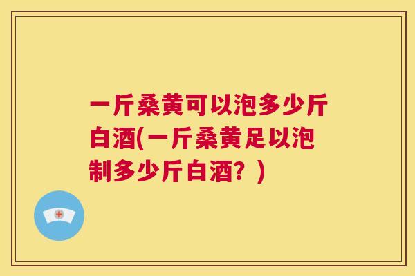 一斤桑黄可以泡多少斤白酒(一斤桑黄足以泡制多少斤白酒?) 一斤桑黄可以泡多少斤白酒(一斤桑黄足以泡制多少斤白酒?)