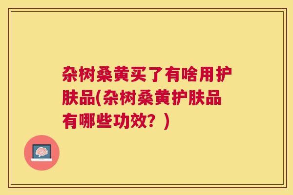 杂树桑黄买了有啥用护肤品(杂树桑黄护肤品有哪些功效?) 杂树桑黄买了有啥用护肤品(杂树桑黄护肤品有哪些功效?)
