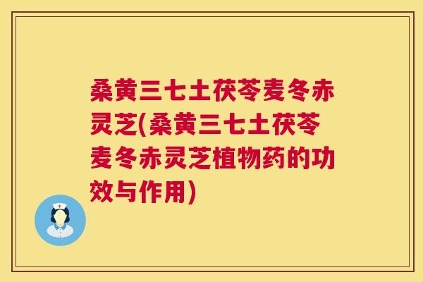 桑黄三七土茯苓麦冬赤灵芝(桑黄三七土茯苓麦冬赤灵芝植物药的功效与作用)
