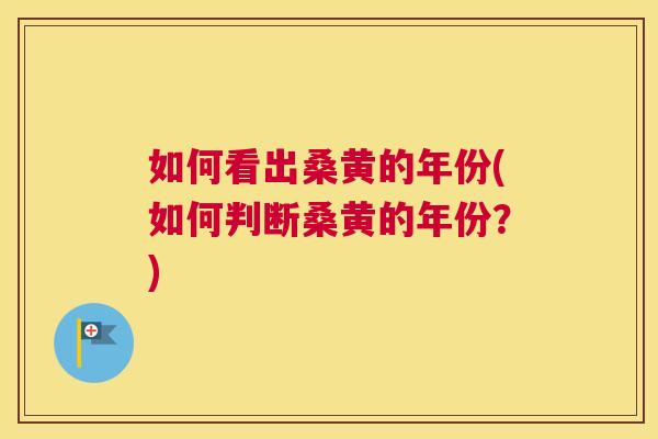 如何看出桑黄的年份(如何判断桑黄的年份?) 如何看出桑黄的年份(如何判断桑黄的年份?)