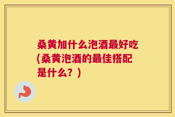 桑黄加什么泡酒好吃(桑黄泡酒的佳搭配是什么?) 桑黄加什么泡酒好吃(桑黄泡酒的佳搭配是什么?)