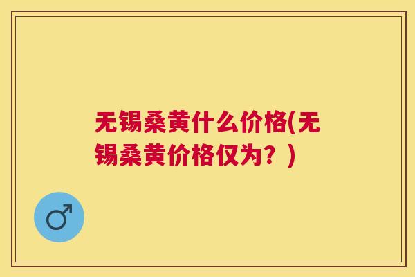 无锡桑黄什么价格(无锡桑黄价格仅为?) 无锡桑黄什么价格(无锡桑黄价格仅为?)