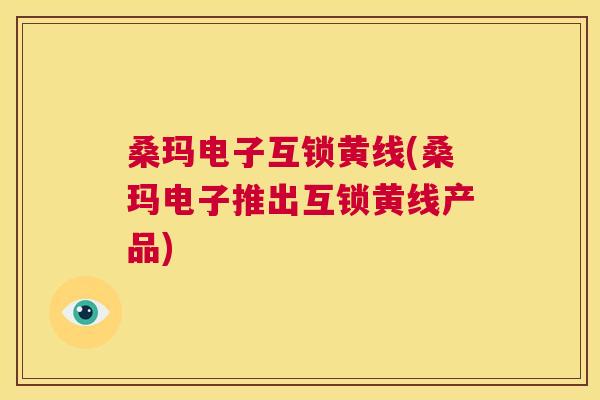 桑玛电子互锁黄线(桑玛电子推出互锁黄线产品) 桑玛电子互锁黄线(桑玛电子推出互锁黄线产品)