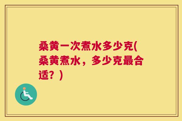 桑黄一次煮水多少克(桑黄煮水，多少克合适？)