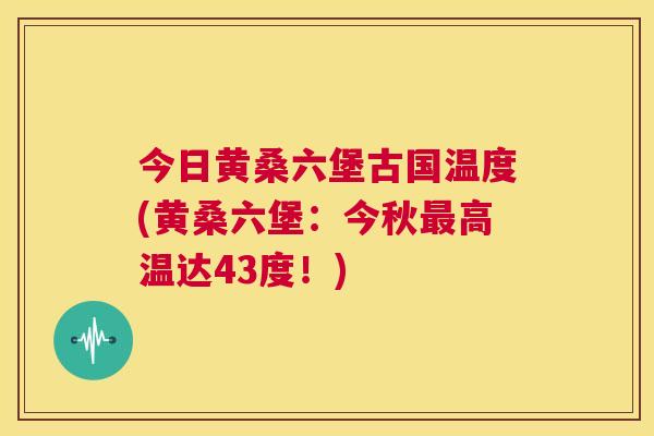 今日黄桑六堡古国温度(黄桑六堡:今秋高温达43度!) 今日黄桑六堡古国温度(黄桑六堡:今秋高温达43度!)