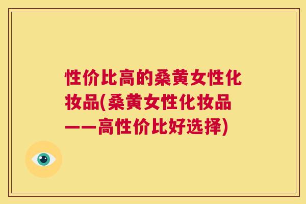 性价比高的桑黄女性化妆品(桑黄女性化妆品——高性价比好选择) 性价比高的桑黄女性化妆品(桑黄女性化妆品——高性价比好选择)