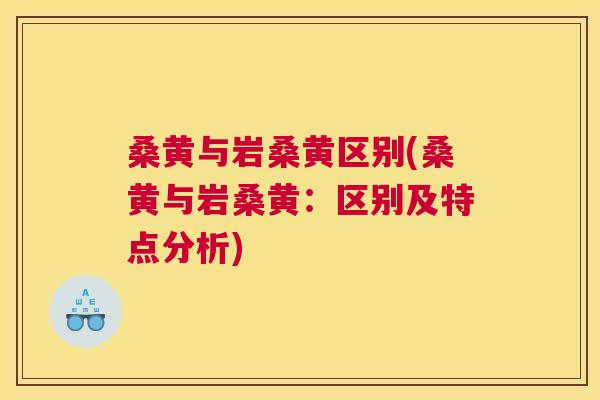 桑黄与岩桑黄区别(桑黄与岩桑黄:区别及特点分析) 桑黄与岩桑黄区别(桑黄与岩桑黄:区别及特点分析)