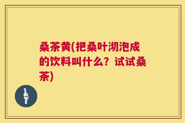 桑茶黄(把桑叶沏泡成的饮料叫什么?试试桑茶) 桑茶黄(把桑叶沏泡成的饮料叫什么?试试桑茶)