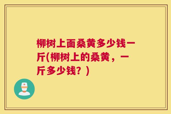 柳树上面桑黄多少钱一斤(柳树上的桑黄,一斤多少钱?) 柳树上面桑黄多少钱一斤(柳树上的桑黄,一斤多少钱?)