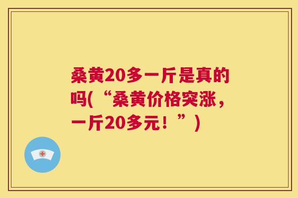 桑黄20多一斤是真的吗(“桑黄价格突涨,一斤20多元!”) 桑黄20多一斤是真的吗(“桑黄价格突涨,一斤20多元!”)
