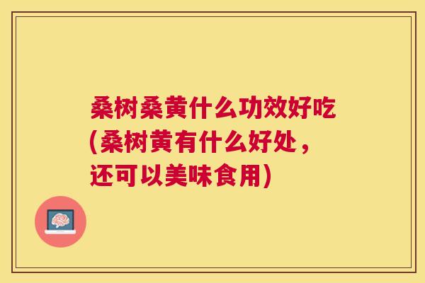 桑树桑黄什么功效好吃(桑树黄有什么好处,还可以美味食用) 桑树桑黄什么功效好吃(桑树黄有什么好处,还可以美味食用)