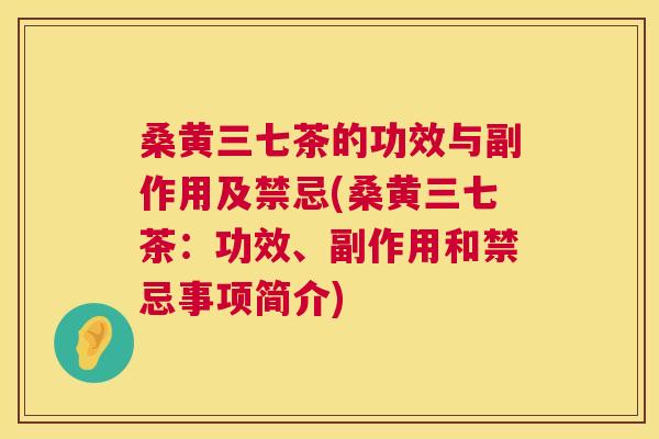 桑黄三七茶的功效与副作用及禁忌(桑黄三七茶：功效、副作用和禁忌事项简介)