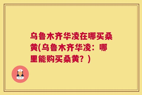 乌鲁木齐华凌在哪买桑黄(乌鲁木齐华凌:哪里能购买桑黄?) 乌鲁木齐华凌在哪买桑黄(乌鲁木齐华凌:哪里能购买桑黄?)