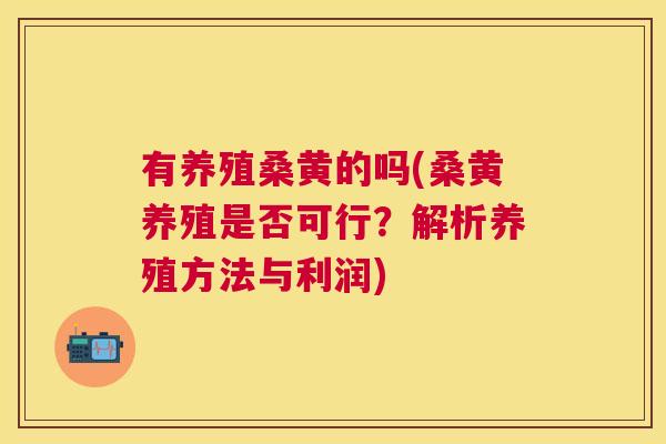 有养殖桑黄的吗(桑黄养殖是否可行?解析养殖方法与利润) 有养殖桑黄的吗(桑黄养殖是否可行?解析养殖方法与利润)