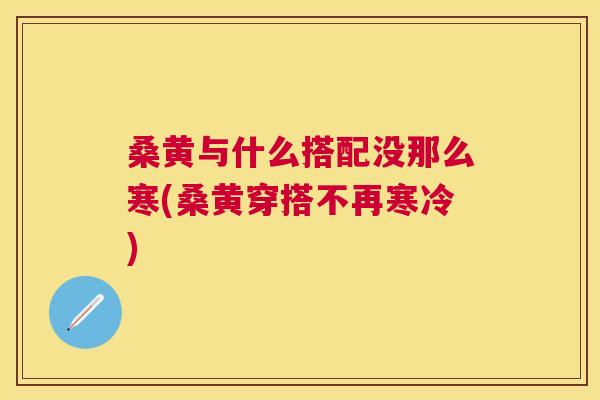 桑黄与什么搭配没那么寒(桑黄穿搭不再寒冷) 桑黄与什么搭配没那么寒(桑黄穿搭不再寒冷)
