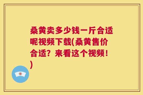 桑黄卖多少钱一斤合适呢视频下载(桑黄售价合适?来看这个视频!) 桑黄卖多少钱一斤合适呢视频下载(桑黄售价合适?来看这个视频!)