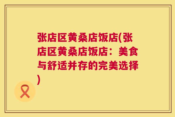 张店区黄桑店饭店(张店区黄桑店饭店:美食与舒适并存的完美选择) 张店区黄桑店饭店(张店区黄桑店饭店:美食与舒适并存的完美选择)