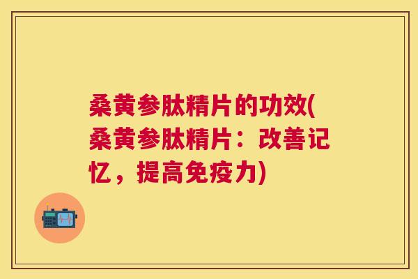 桑黄参肽精片的功效(桑黄参肽精片:改善记忆,提高力) 桑黄参肽精片的功效(桑黄参肽精片:改善记忆,提高力)