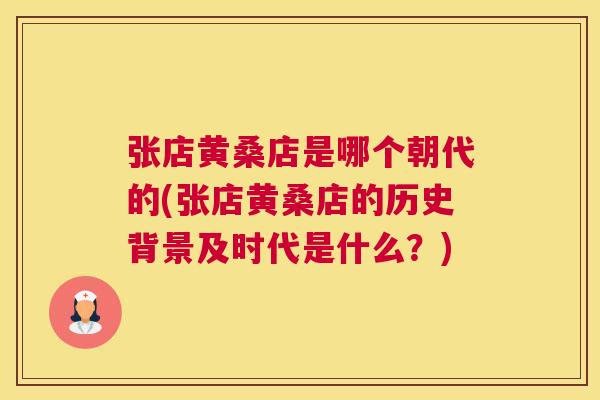 张店黄桑店是哪个朝代的(张店黄桑店的历史背景及时代是什么？)