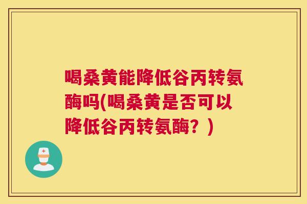 喝桑黄能降低谷丙转氨酶吗(喝桑黄是否可以降低谷丙转氨酶?) 喝桑黄能降低谷丙转氨酶吗(喝桑黄是否可以降低谷丙转氨酶?)