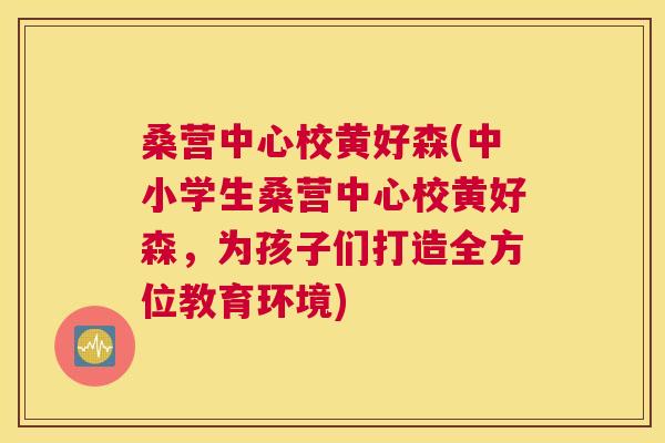 桑营中心校黄好森(中小学生桑营中心校黄好森,为孩子们打造全方位教育环境) 桑营中心校黄好森(中小学生桑营中心校黄好森,为孩子们打造全方位教育环境)