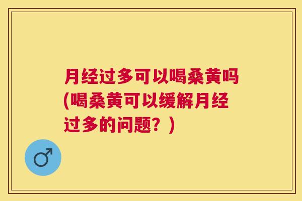过多可以喝桑黄吗(喝桑黄可以缓解过多的问题?) 过多可以喝桑黄吗(喝桑黄可以缓解过多的问题?)