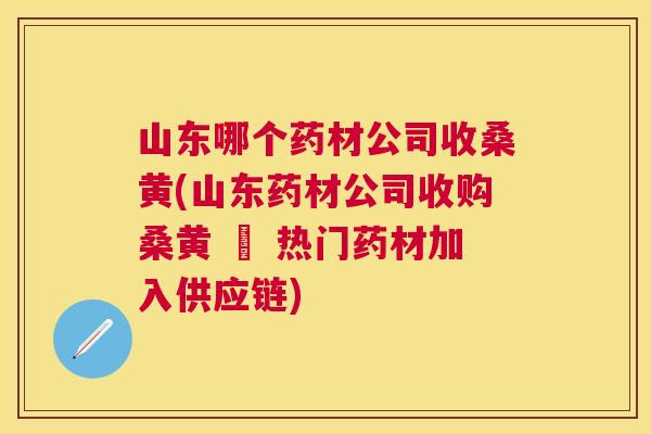 山东哪个药材公司收桑黄(山东药材公司收购桑黄 – 热门药材加入供应链) 山东哪个药材公司收桑黄(山东药材公司收购桑黄 – 热门药材加入供应链)