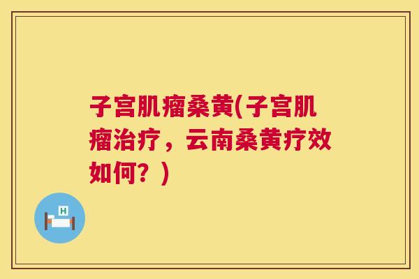 子宫桑黄(子宫,云南桑黄疗效如何?) 子宫桑黄(子宫,云南桑黄疗效如何?)