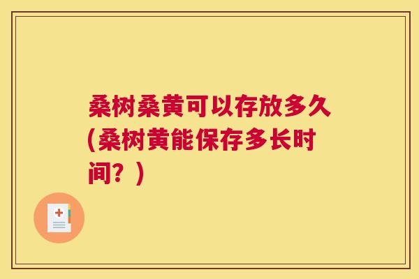 桑树桑黄可以存放多久(桑树黄能保存多长时间?) 桑树桑黄可以存放多久(桑树黄能保存多长时间?)