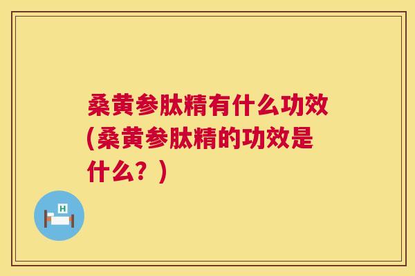 桑黄参肽精有什么功效(桑黄参肽精的功效是什么?) 桑黄参肽精有什么功效(桑黄参肽精的功效是什么?)