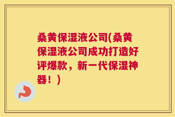 桑黄保湿液公司(桑黄保湿液公司成功打造好评爆款,新一代保湿神器!) 桑黄保湿液公司(桑黄保湿液公司成功打造好评爆款,新一代保湿神器!)