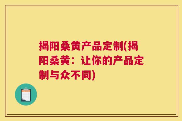 揭阳桑黄产品定制(揭阳桑黄:让你的产品定制与众不同) 揭阳桑黄产品定制(揭阳桑黄:让你的产品定制与众不同)