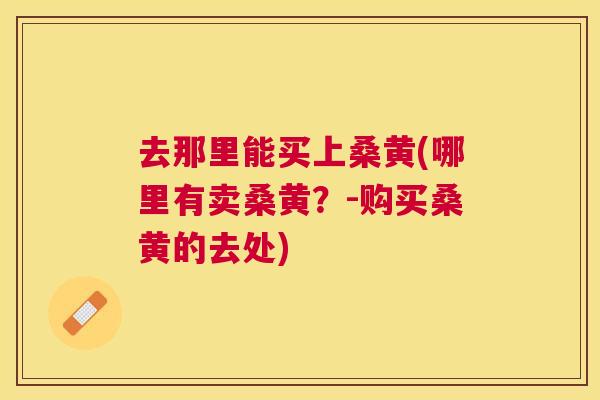 去那里能买上桑黄(哪里有卖桑黄?-购买桑黄的去处) 去那里能买上桑黄(哪里有卖桑黄?-购买桑黄的去处)