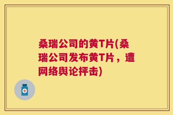 桑瑞公司的黄T片(桑瑞公司发布黄T片,遭网络舆论抨击) 桑瑞公司的黄T片(桑瑞公司发布黄T片,遭网络舆论抨击)