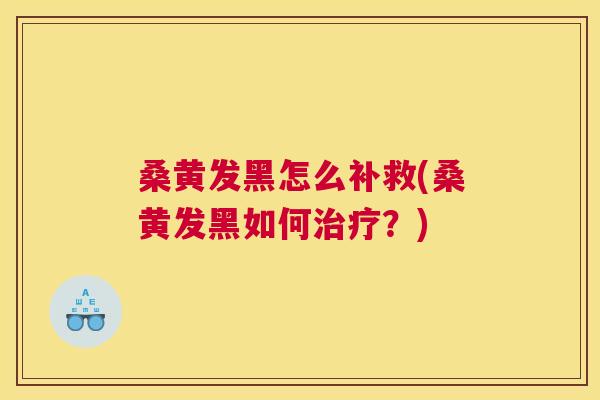 桑黄发黑怎么补救(桑黄发黑如何?) 桑黄发黑怎么补救(桑黄发黑如何?)