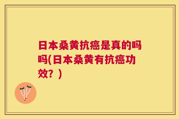 日本桑黄抗是真的吗吗(日本桑黄有抗功效?) 日本桑黄抗是真的吗吗(日本桑黄有抗功效?)