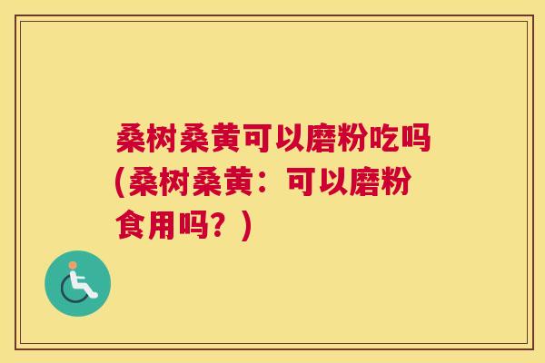 桑树桑黄可以磨粉吃吗(桑树桑黄:可以磨粉食用吗?) 桑树桑黄可以磨粉吃吗(桑树桑黄:可以磨粉食用吗?)