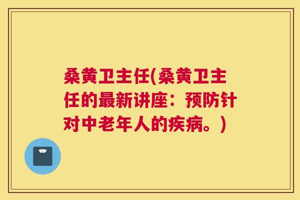 桑黄卫主任(桑黄卫主任的新讲座:针对中老年人的。) 桑黄卫主任(桑黄卫主任的新讲座:针对中老年人的。)