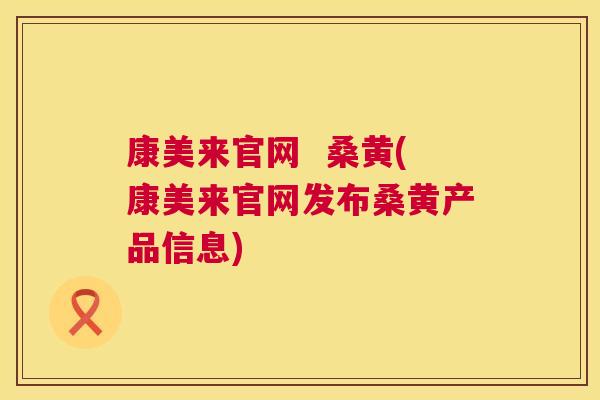 康美来官网 桑黄(康美来官网发布桑黄产品信息) 康美来官网 桑黄(康美来官网发布桑黄产品信息)