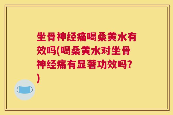 坐骨痛喝桑黄水有效吗(喝桑黄水对坐骨痛有显著功效吗?) 坐骨痛喝桑黄水有效吗(喝桑黄水对坐骨痛有显著功效吗?)