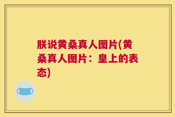 朕说黄桑真人图片(黄桑真人图片:皇上的表态) 朕说黄桑真人图片(黄桑真人图片:皇上的表态)