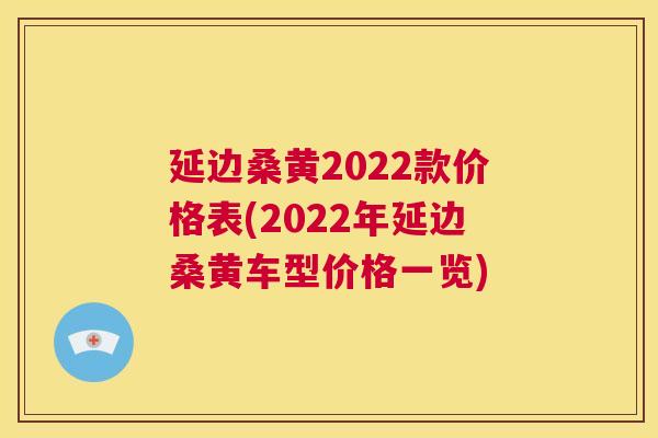 延边桑黄2022款价格表(2022年延边桑黄车型价格一览) 延边桑黄2022款价格表(2022年延边桑黄车型价格一览)