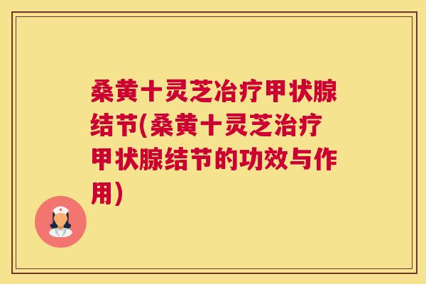 桑黄十灵芝冶疗结节(桑黄十灵芝结节的功效与作用) 桑黄十灵芝冶疗结节(桑黄十灵芝结节的功效与作用)