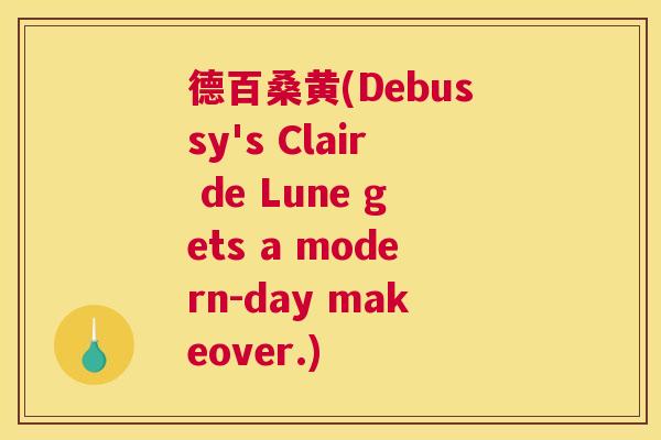 德百桑黄(Debussy's Clair de Lune gets a modern-day makeover.) 德百桑黄(Debussy's Clair de Lune gets a modern-day makeover.)