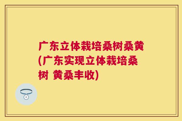 广东立体栽培桑树桑黄(广东实现立体栽培桑树 黄桑丰收) 广东立体栽培桑树桑黄(广东实现立体栽培桑树 黄桑丰收)