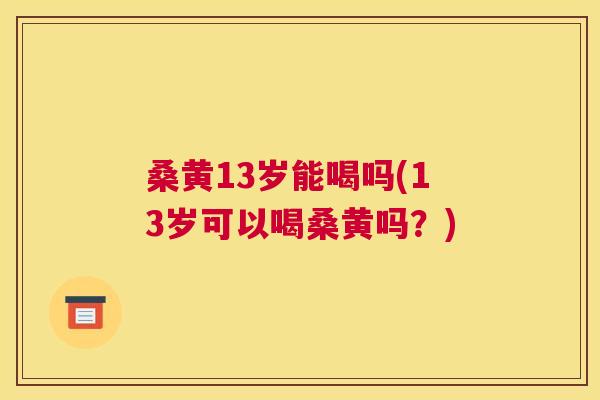桑黄13岁能喝吗(13岁可以喝桑黄吗?) 桑黄13岁能喝吗(13岁可以喝桑黄吗?)